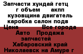 Запчасти хундай гетц 2010г объем 1.6 акпп кузовщина двигатель каробка салон подв › Цена ­ 1 000 - Все города Авто » Продажа запчастей   . Хабаровский край,Николаевск-на-Амуре г.